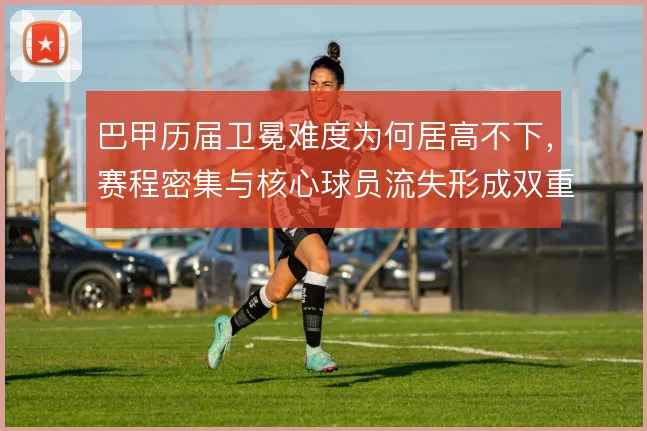 巴甲历届卫冕难度为何居高不下，赛程密集与核心球员流失形成双重制约