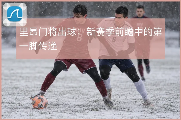 里昂门将出球:新赛季前瞻中的第一脚传递