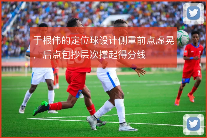 于根伟的定位球设计侧重前点虚晃,后点包抄层次撑起得分线