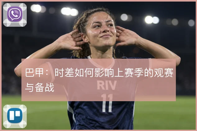 巴甲：时差如何影响上赛季的观赛与备战