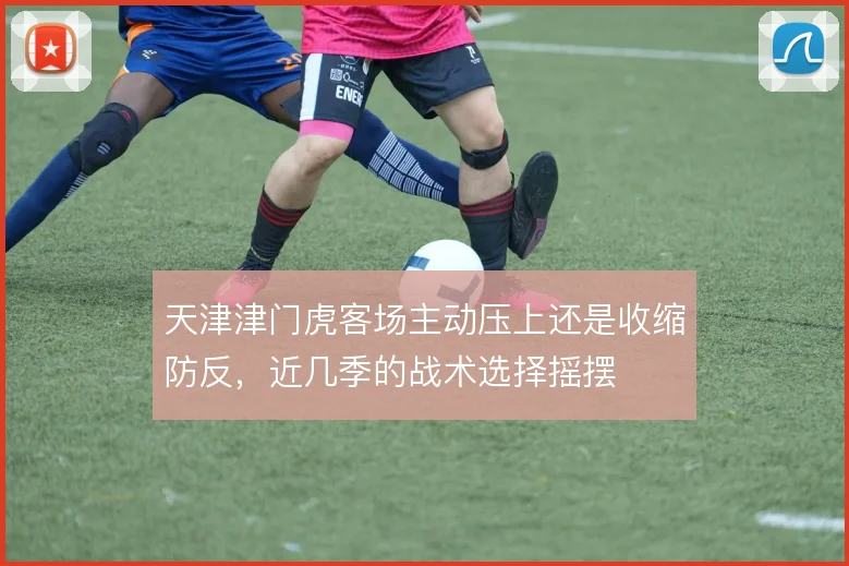 天津津门虎客场主动压上还是收缩防反，近几季的战术选择摇摆