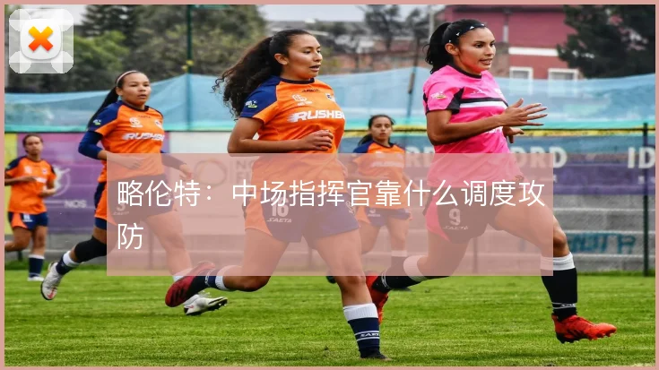 略伦特:中场指挥官靠什么调度攻防