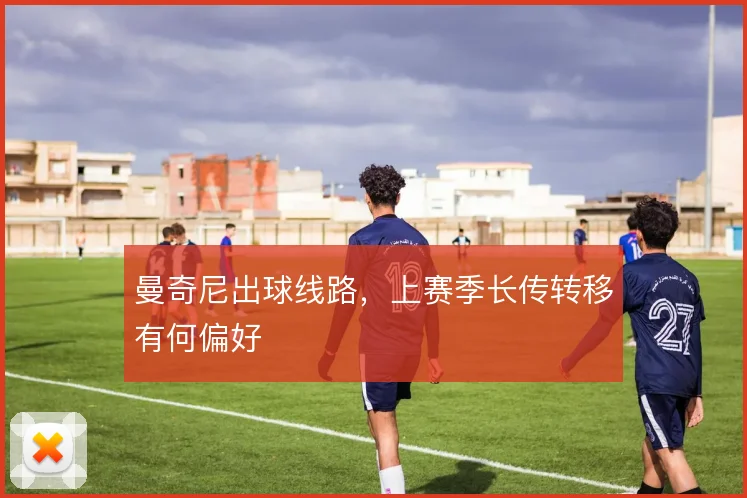 曼奇尼出球线路,上赛季长传转移有何偏好