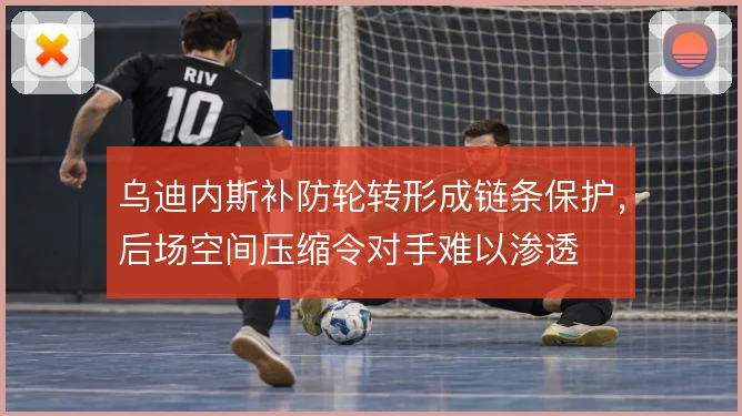 乌迪内斯补防轮转形成链条保护，后场空间压缩令对手难以渗透