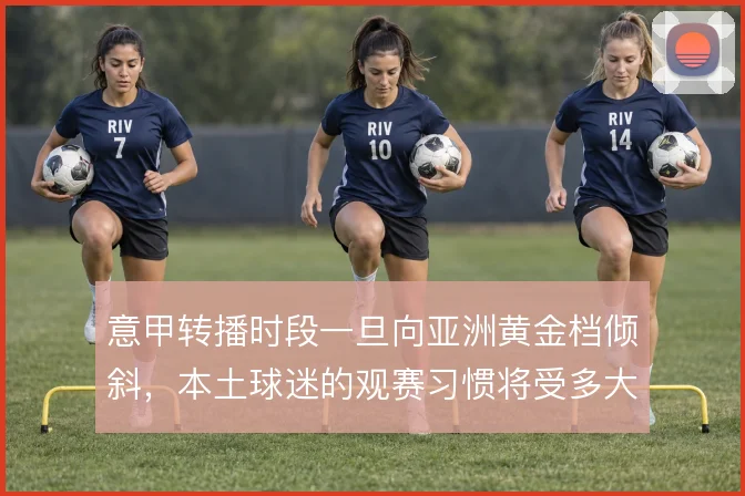 意甲转播时段一旦向亚洲黄金档倾斜，本土球迷的观赛习惯将受多大冲击