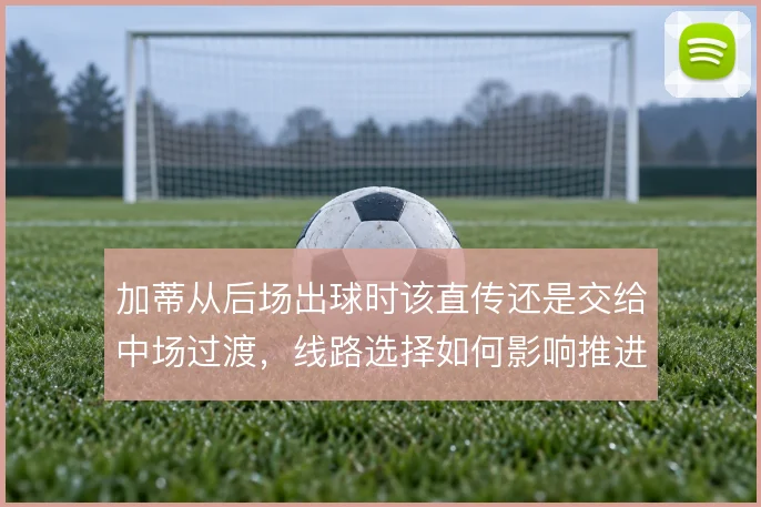 加蒂从后场出球时该直传还是交给中场过渡，线路选择如何影响推进安全