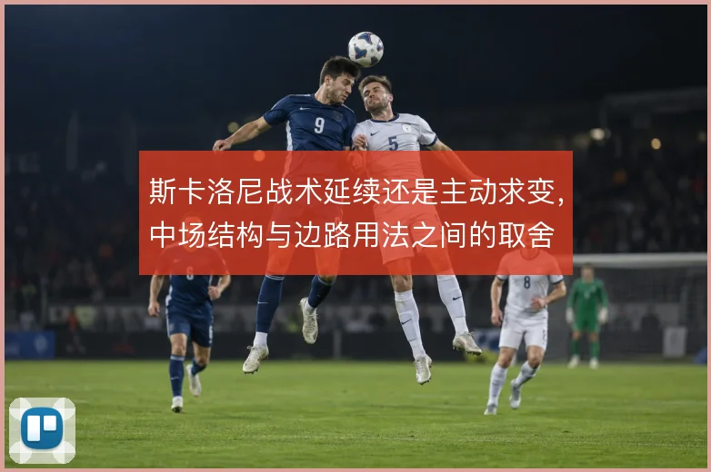 斯卡洛尼战术延续还是主动求变,中场结构与边路用法之间的取舍