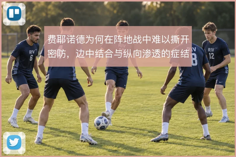 费耶诺德为何在阵地战中难以撕开密防，边中结合与纵向渗透的症结