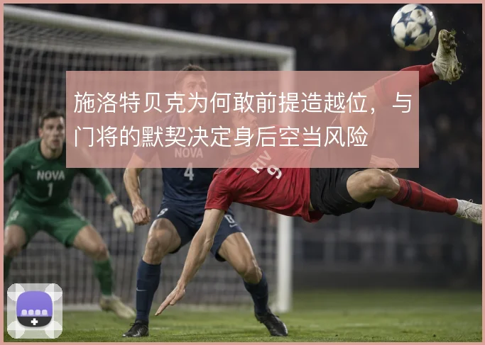 施洛特贝克为何敢前提造越位，与门将的默契决定身后空当风险