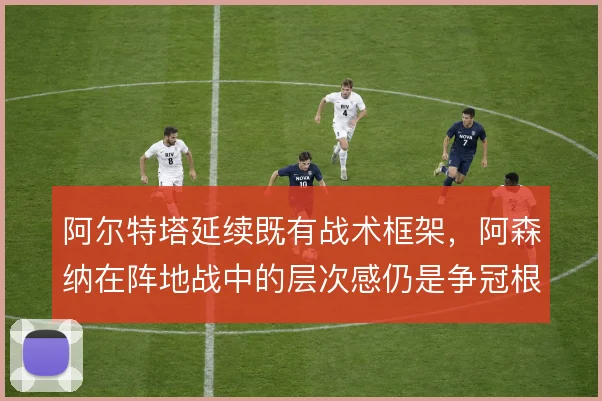 阿尔特塔延续既有战术框架，阿森纳在阵地战中的层次感仍是争冠根基