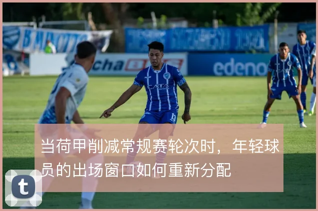 当荷甲削减常规赛轮次时，年轻球员的出场窗口如何重新分配