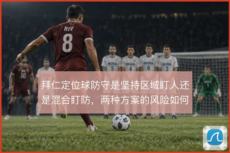 拜仁定位球防守是坚持区域盯人还是混合盯防，两种方案的风险如何权衡