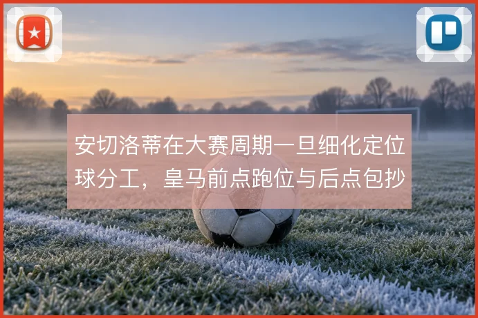 安切洛蒂在大赛周期一旦细化定位球分工,皇马前点跑位与后点包抄如何衔接