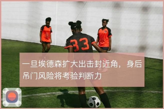 一旦埃德森扩大出击封近角,身后吊门风险将考验判断力