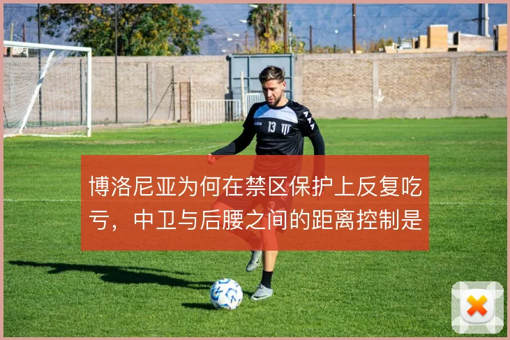 博洛尼亚为何在禁区保护上反复吃亏,中卫与后腰之间的距离控制是关键