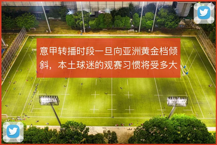 意甲转播时段一旦向亚洲黄金档倾斜,本土球迷的观赛习惯将受多大冲击