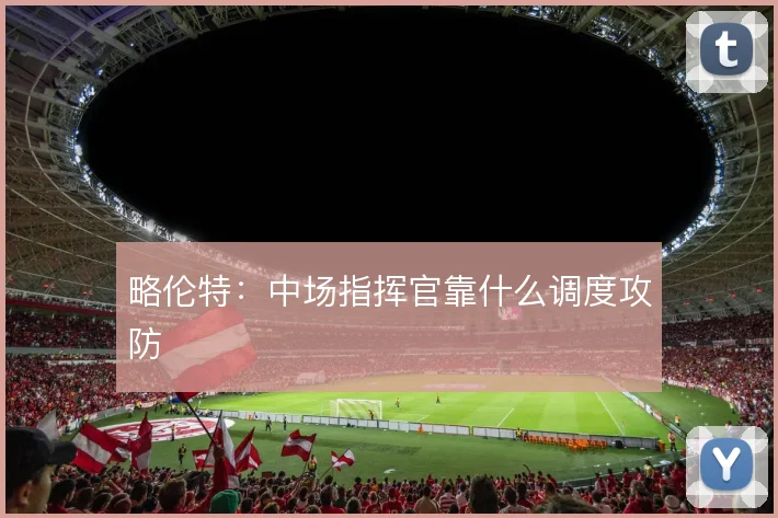 略伦特:中场指挥官靠什么调度攻防