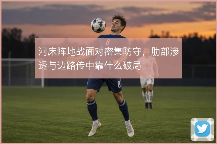 河床阵地战面对密集防守,肋部渗透与边路传中靠什么破局