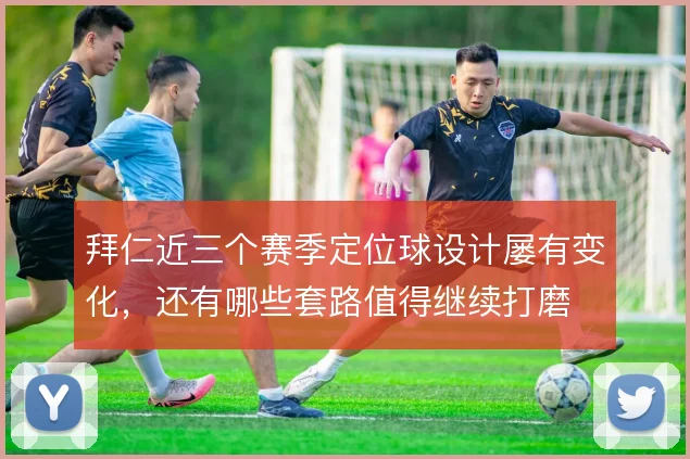 拜仁近三个赛季定位球设计屡有变化,还有哪些套路值得继续打磨