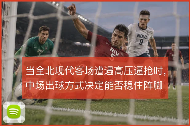 当全北现代客场遭遇高压逼抢时,中场出球方式决定能否稳住阵脚