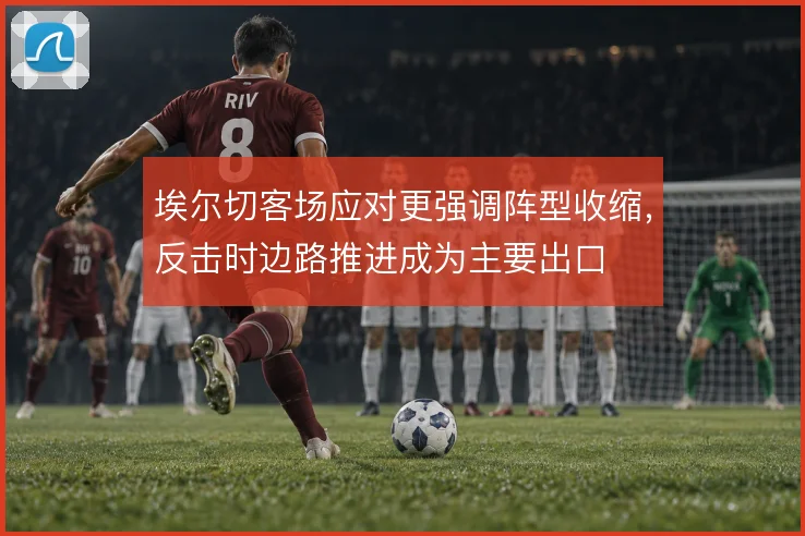 埃尔切客场应对更强调阵型收缩，反击时边路推进成为主要出口