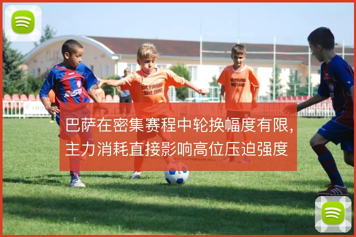 巴萨在密集赛程中轮换幅度有限，主力消耗直接影响高位压迫强度