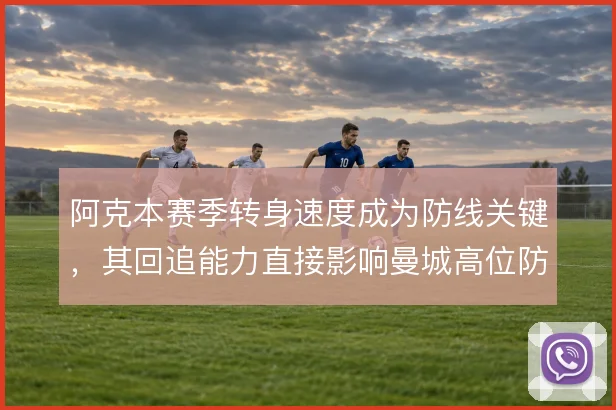 阿克本赛季转身速度成为防线关键，其回追能力直接影响曼城高位防守