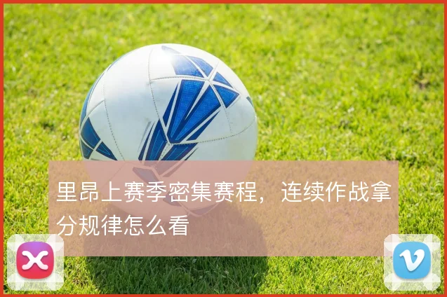 里昂上赛季密集赛程,连续作战拿分规律怎么看