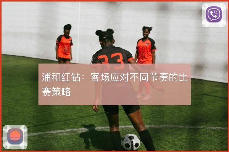 浦和红钻：客场应对不同节奏的比赛策略