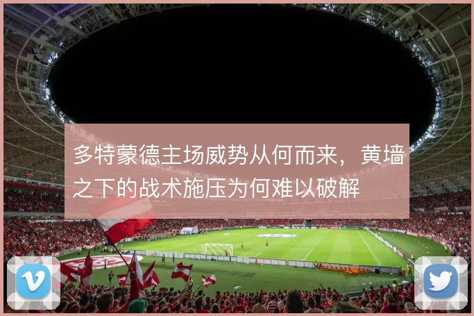 多特蒙德主场威势从何而来,黄墙之下的战术施压为何难以破解