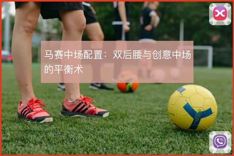 马赛中场配置:双后腰与创意中场的平衡术