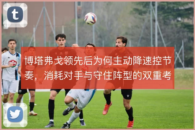 博塔弗戈领先后为何主动降速控节奏,消耗对手与守住阵型的双重考量
