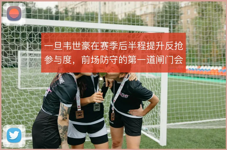 一旦韦世豪在赛季后半程提升反抢参与度，前场防守的第一道闸门会更稳固