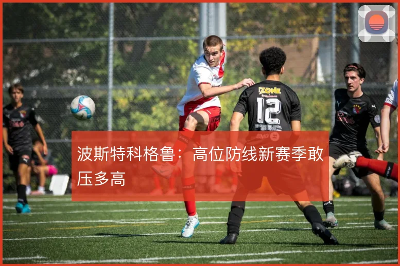 波斯特科格鲁：高位防线新赛季敢压多高