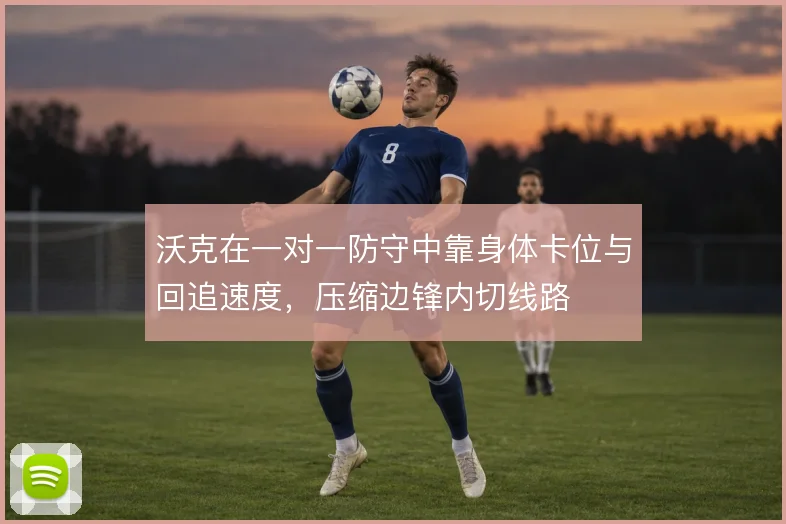 沃克在一对一防守中靠身体卡位与回追速度,压缩边锋内切线路