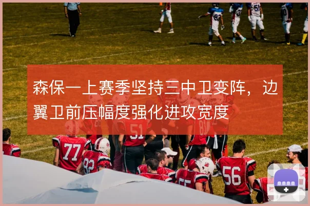 森保一上赛季坚持三中卫变阵,边翼卫前压幅度强化进攻宽度