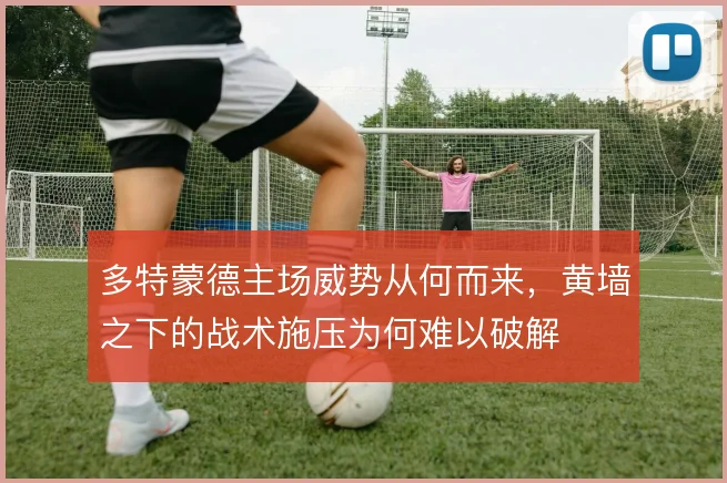 多特蒙德主场威势从何而来,黄墙之下的战术施压为何难以破解